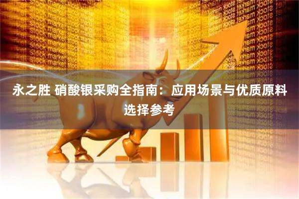 永之胜 硝酸银采购全指南：应用场景与优质原料选择参考