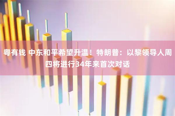 粤有钱 中东和平希望升温！特朗普：以黎领导人周四将进行34年来首次对话