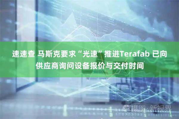 速速查 马斯克要求“光速”推进Terafab 已向供应商询问设备报价与交付时间