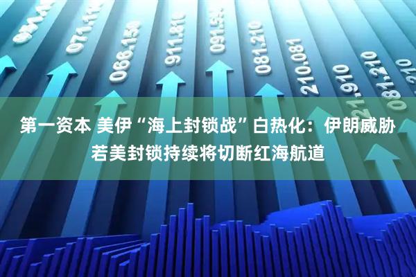 第一资本 美伊“海上封锁战”白热化：伊朗威胁若美封锁持续将切断红海航道