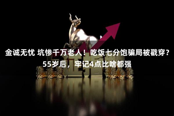 金诚无忧 坑惨千万老人！吃饭七分饱骗局被戳穿？55岁后，牢记4点比啥都强
