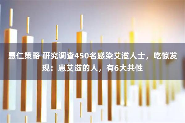慧仁策略 研究调查450名感染艾滋人士，吃惊发现：患艾滋的人，有6大共性