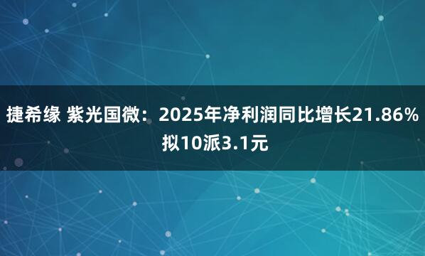 捷希缘 紫光国微：2025年净利润同比增长21.86% 拟10派3.1元