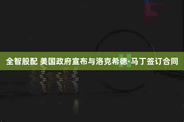 全智股配 美国政府宣布与洛克希德·马丁签订合同
