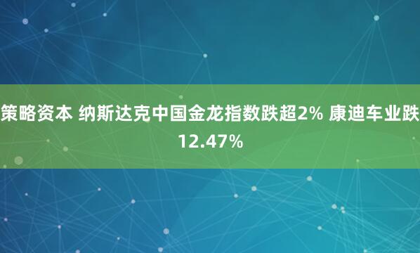 策略资本 纳斯达克中国金龙指数跌超2% 康迪车业跌12.47%
