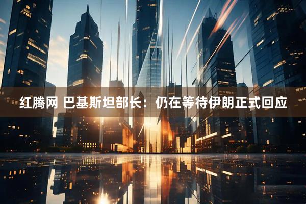 红腾网 巴基斯坦部长：仍在等待伊朗正式回应