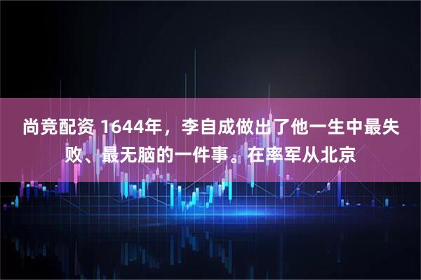 尚竞配资 1644年，李自成做出了他一生中最失败、最无脑的一件事。在率军从北京