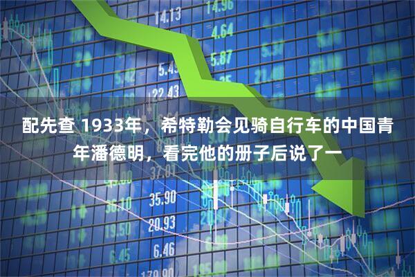 配先查 1933年，希特勒会见骑自行车的中国青年潘德明，看完他的册子后说了一