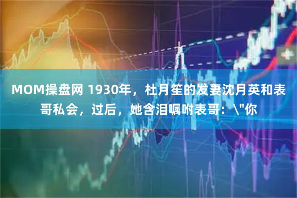 MOM操盘网 1930年，杜月笙的发妻沈月英和表哥私会，过后，她含泪嘱咐表哥：＂你