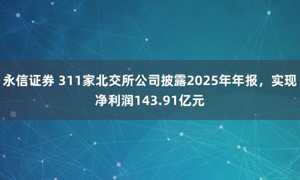 永信证券 311家北交所公司披露2025年年报，实现净利润143.91亿元