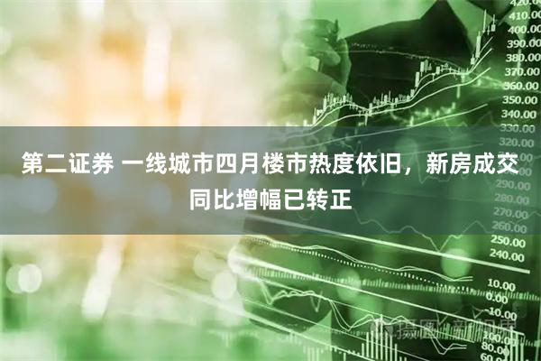 第二证券 一线城市四月楼市热度依旧，新房成交同比增幅已转正