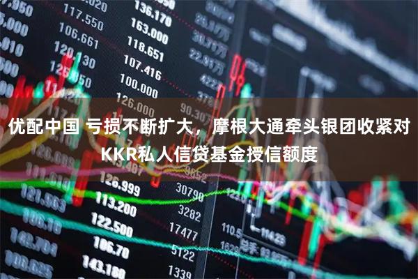 优配中国 亏损不断扩大，摩根大通牵头银团收紧对KKR私人信贷基金授信额度