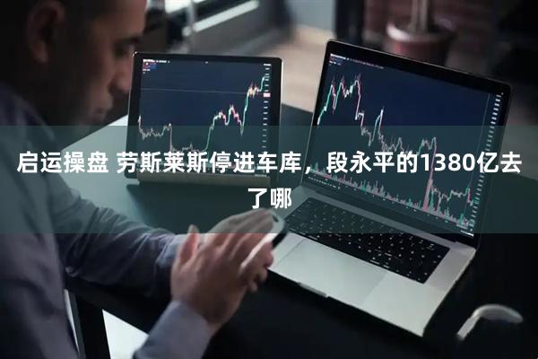 启运操盘 劳斯莱斯停进车库，段永平的1380亿去了哪