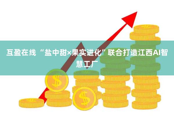 互盈在线 “盐中甜×果实进化”联合打造江西AI智慧工厂