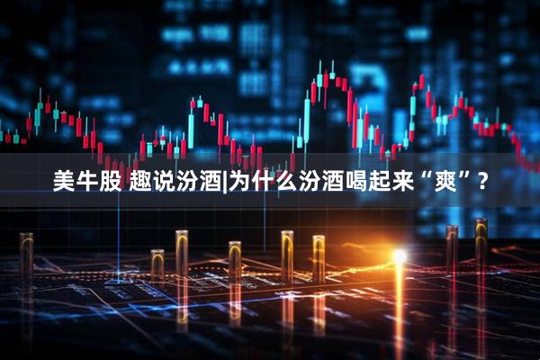 美牛股 趣说汾酒|为什么汾酒喝起来“爽”？