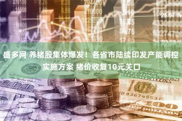 盛多网 养猪股集体爆发！各省市陆续印发产能调控实施方案 猪价收复10元关口