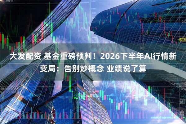 大发配资 基金重磅预判！2026下半年AI行情新变局：告别炒概念 业绩说了算