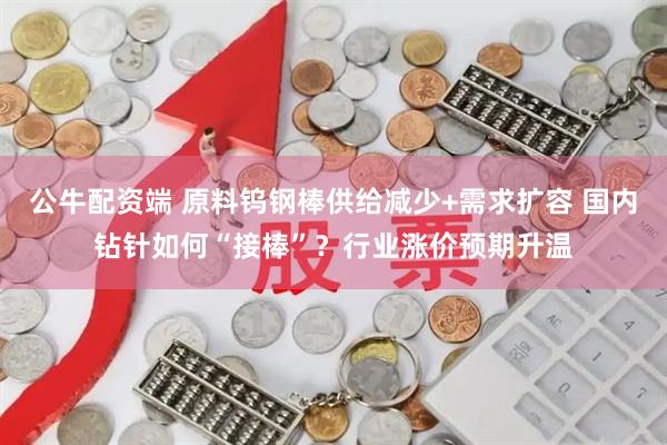 公牛配资端 原料钨钢棒供给减少+需求扩容 国内钻针如何“接棒”？行业涨价预期升温