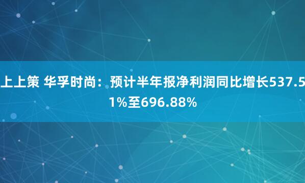 上上策 华孚时尚：预计半年报净利润同比增长537.51%至696.88%