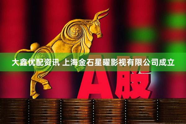 大鑫优配资讯 上海金石星曜影视有限公司成立