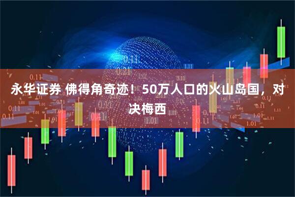 永华证券 佛得角奇迹！50万人口的火山岛国，对决梅西