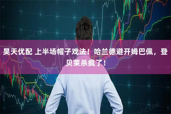 昊天优配 上半场帽子戏法！哈兰德避开姆巴佩，登贝莱杀疯了！