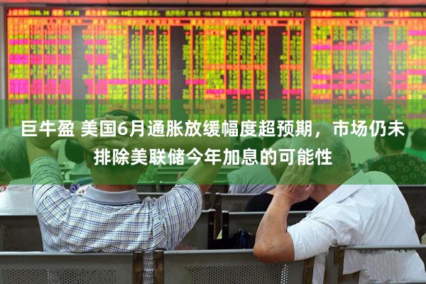 巨牛盈 美国6月通胀放缓幅度超预期，市场仍未排除美联储今年加息的可能性