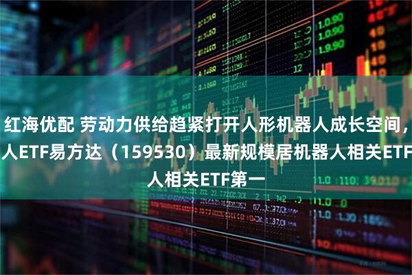 红海优配 劳动力供给趋紧打开人形机器人成长空间，机器人ETF易方达（159530）最新规模居机器人相关ETF第一