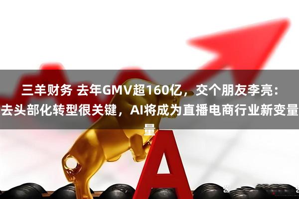 三羊财务 去年GMV超160亿,交个朋友李亮:去头部化转型很关键,AI将成为直播电商行业新变量