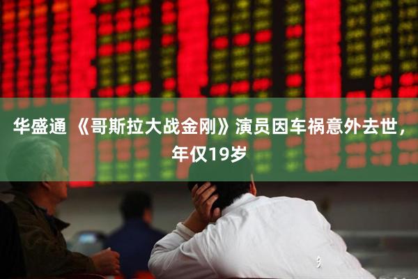 华盛通 《哥斯拉大战金刚》演员因车祸意外去世，年仅19岁