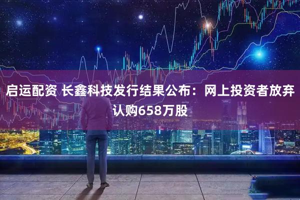 启运配资 长鑫科技发行结果公布：网上投资者放弃认购658万股
