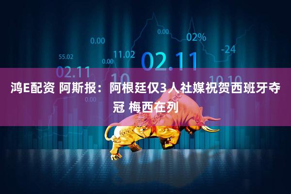 鸿E配资 阿斯报：阿根廷仅3人社媒祝贺西班牙夺冠 梅西在列