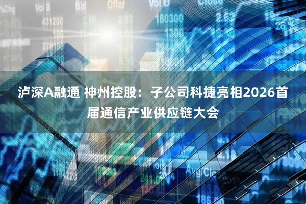 泸深A融通 神州控股：子公司科捷亮相2026首届通信产业供应链大会