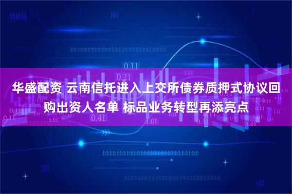 华盛配资 云南信托进入上交所债券质押式协议回购出资人名单 标品业务转型再添亮点