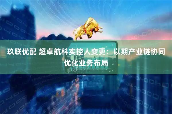 玖联优配 超卓航科实控人变更：以期产业链协同优化业务布局