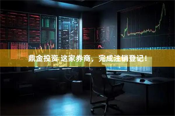鼎金投资 这家券商，完成注销登记！