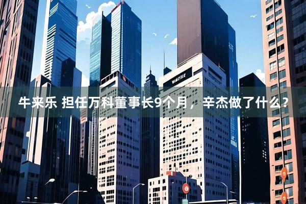 牛来乐 担任万科董事长9个月，辛杰做了什么？