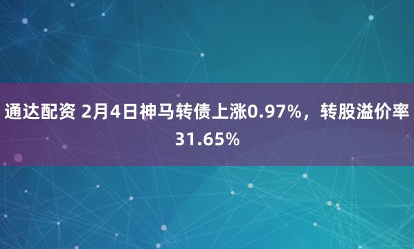 通达配资 2月4日神马转债上涨0.97%，转股溢价率31.65%