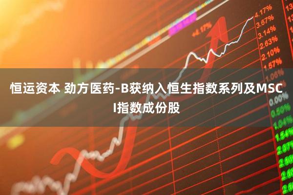 恒运资本 劲方医药-B获纳入恒生指数系列及MSCI指数成份股