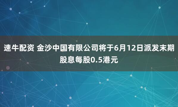 速牛配资 金沙中国有限公司将于6月12日派发末期股息每股0.5港元