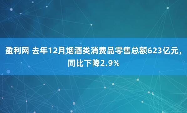 盈利网 去年12月烟酒类消费品零售总额623亿元，同比下降2.9%