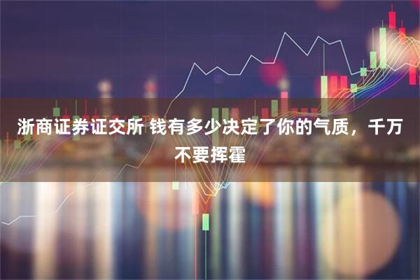 浙商证券证交所 钱有多少决定了你的气质，千万不要挥霍