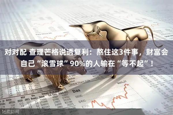 对对配 查理芒格说透复利：熬住这3件事，财富会自己“滚雪球”90%的人输在“等不起”！
