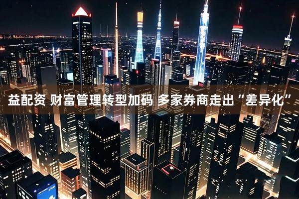 益配资 财富管理转型加码 多家券商走出“差异化”