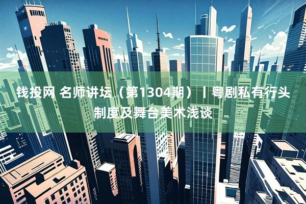 钱投网 名师讲坛（第1304期）丨粤剧私有行头制度及舞台美术浅谈
