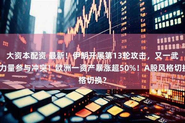 大资本配资 最新！伊朗开展第13轮攻击，又一武装力量参与冲突！欧洲一资产暴涨超50%！A股风格切换？
