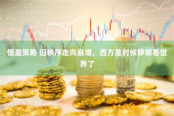 恒盈策略 旧秩序走向崩塌，西方是时候睁眼看世界了