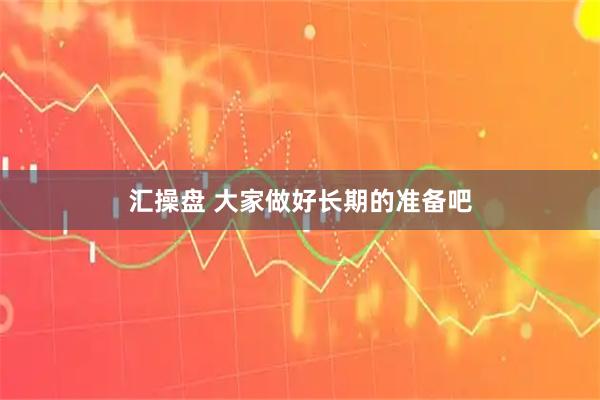 汇操盘 大家做好长期的准备吧