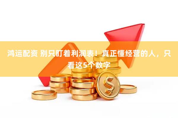 鸿运配资 别只盯着利润表！真正懂经营的人，只看这5个数字