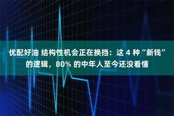 优配好油 结构性机会正在换挡：这 4 种“新钱”的逻辑，80% 的中年人至今还没看懂